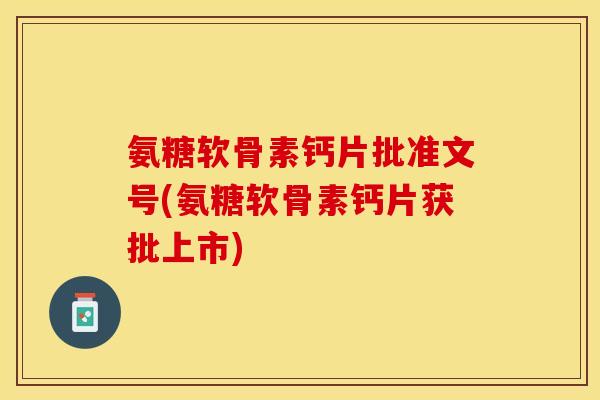 氨糖软骨素钙片批准文号(氨糖软骨素钙片获批上市)