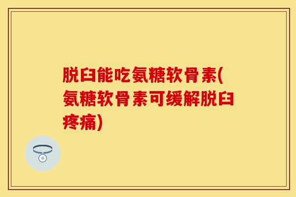 脱臼能吃氨糖软骨素(氨糖软骨素可缓解脱臼疼痛)