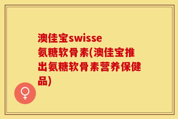 澳佳宝swisse 氨糖软骨素(澳佳宝推出氨糖软骨素营养保健品)