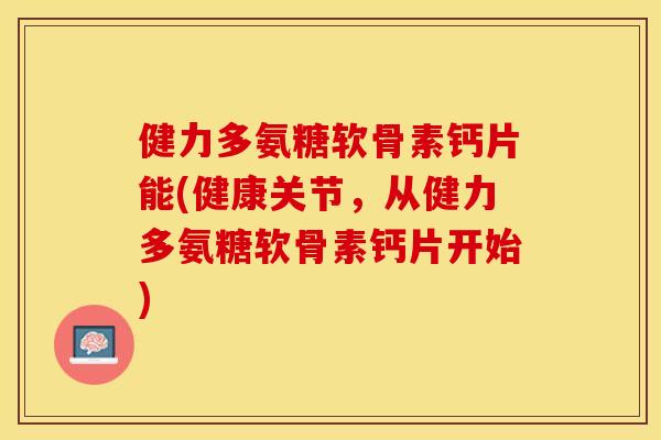 健力多氨糖软骨素钙片能(健康关节，从健力多氨糖软骨素钙片开始)