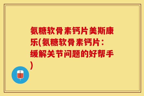 氨糖软骨素钙片美斯康乐(氨糖软骨素钙片:缓解关节问题的好帮手)-第1张图片-关节保镖 氨糖软骨素钙片美斯康乐(氨糖软骨素钙片:缓解关节问题的好帮手)-第1张图片-关节保镖