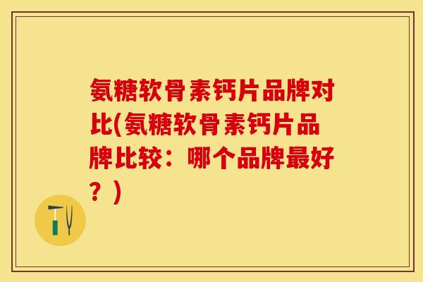 氨糖软骨素钙片品牌对比(氨糖软骨素钙片品牌比较：哪个品牌最好？)