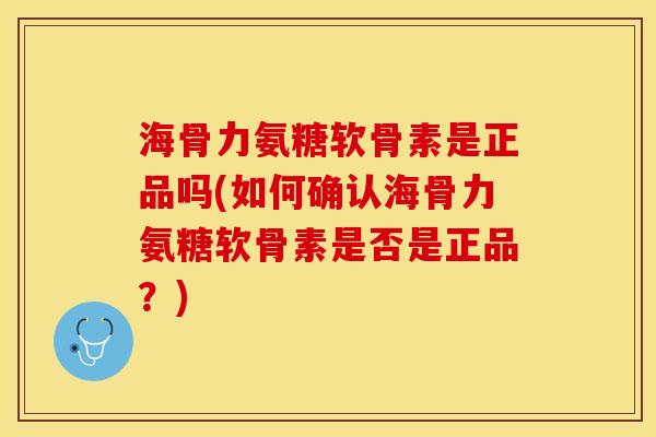 海骨力氨糖软骨素是正品吗(如何确认海骨力氨糖软骨素是否是正品？)