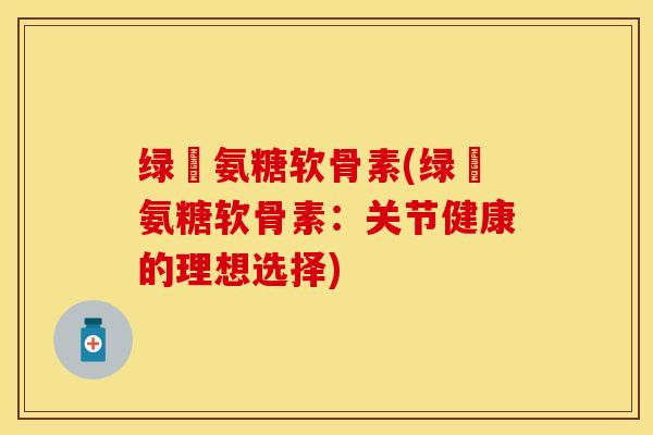 绿甁氨糖软骨素(绿甁氨糖软骨素：关节健康的理想选择)
