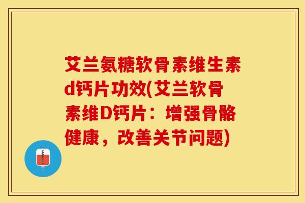艾兰氨糖软骨素维生素d钙片功效(艾兰软骨素维D钙片：增强骨骼健康，改善关节问题)