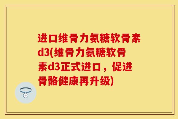 进口维骨力氨糖软骨素d3(维骨力氨糖软骨素d3正式进口，促进骨骼健康再升级)