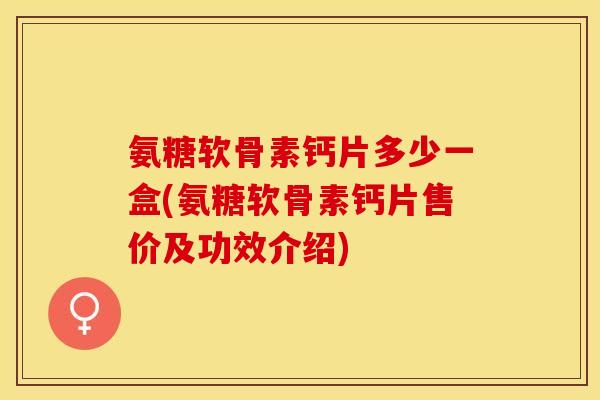 氨糖软骨素钙片多少一盒(氨糖软骨素钙片售价及功效介绍)-第1张图片-关节保镖 氨糖软骨素钙片多少一盒(氨糖软骨素钙片售价及功效介绍)-第1张图片-关节保镖