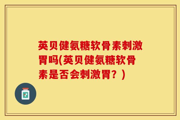 英贝健氨糖软骨素刺激胃吗(英贝健氨糖软骨素是否会刺激胃？)