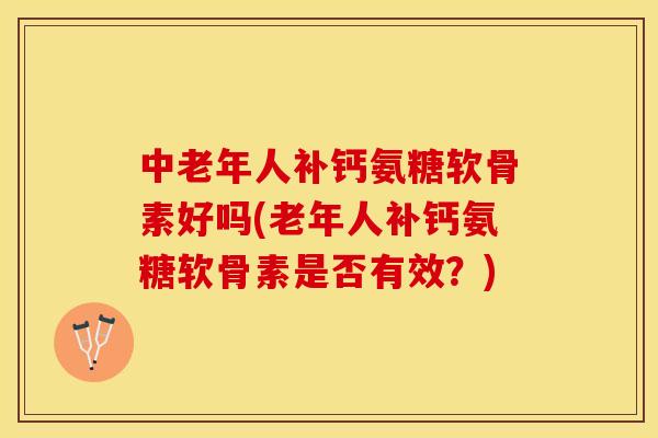 中老年人补钙氨糖软骨素好吗(老年人补钙氨糖软骨素是否有效？)