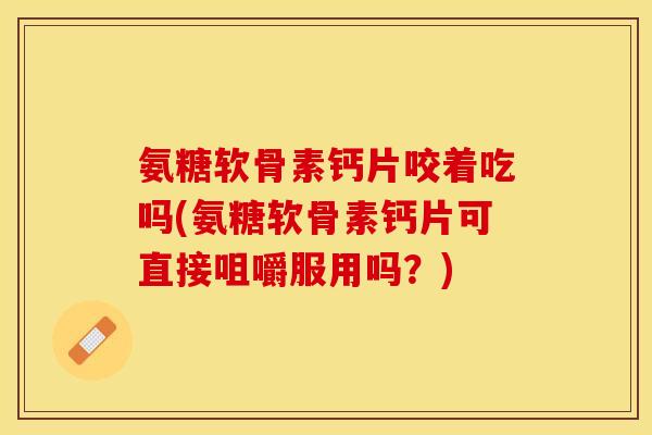 氨糖软骨素钙片咬着吃吗(氨糖软骨素钙片可直接咀嚼服用吗？)