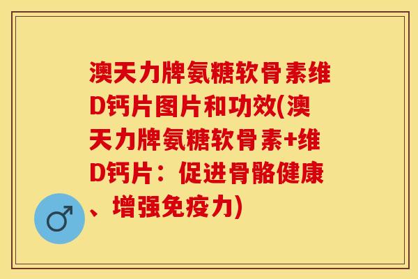澳天力牌氨糖软骨素维D钙片图片和功效(澳天力牌氨糖软骨素+维D钙片：促进骨骼健康、增强免疫力)