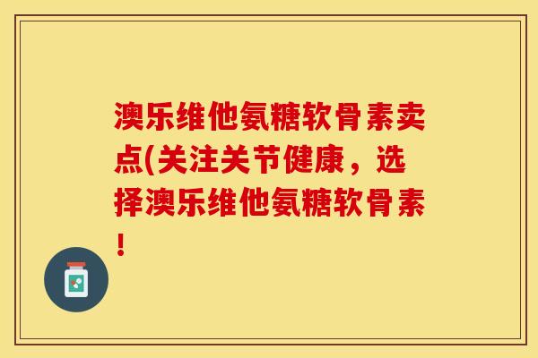 澳乐维他氨糖软骨素卖点(关注关节健康，选择澳乐维他氨糖软骨素！