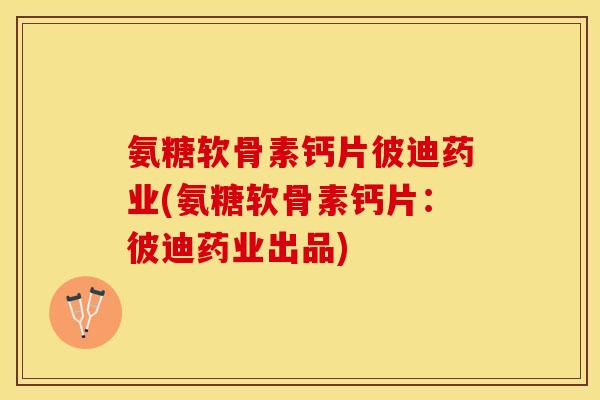 氨糖软骨素钙片彼迪药业(氨糖软骨素钙片：彼迪药业出品)