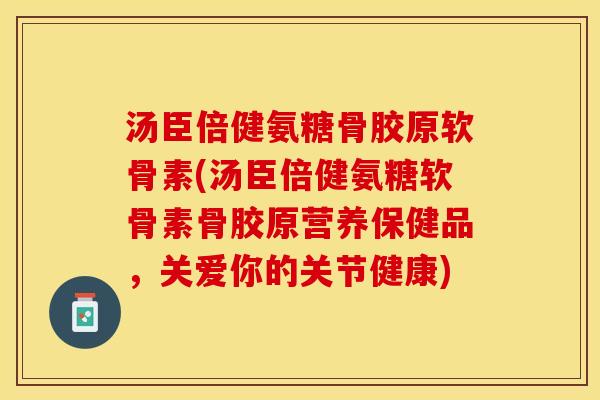 汤臣倍健氨糖骨胶原软骨素(汤臣倍健氨糖软骨素骨胶原营养保健品，关爱你的关节健康)