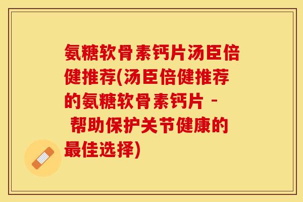 氨糖软骨素钙片汤臣倍健推荐(汤臣倍健推荐的氨糖软骨素钙片 - 帮助保护关节健康的最佳选择)