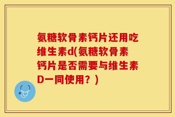 氨糖软骨素钙片还用吃维生素d(氨糖软骨素钙片是否需要与维生素D一同使用？)