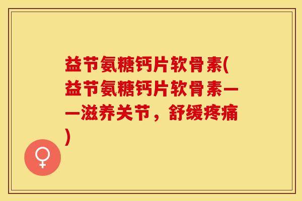 益节氨糖钙片软骨素(益节氨糖钙片软骨素——滋养关节,舒缓疼痛)-第1张图片-关节保镖 益节氨糖钙片软骨素(益节氨糖钙片软骨素——滋养关节,舒缓疼痛)-第1张图片-关节保镖