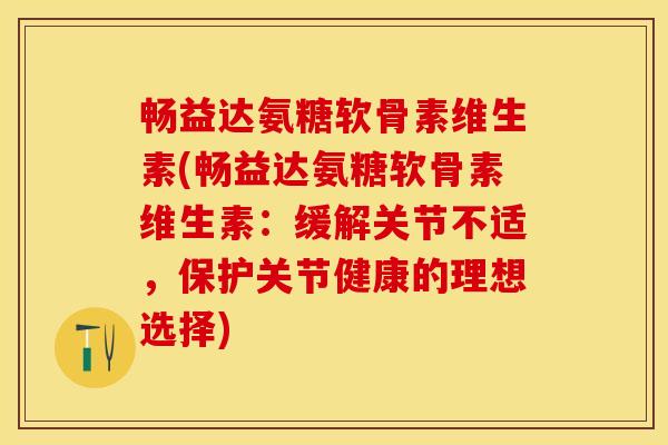 畅益达氨糖软骨素维生素(畅益达氨糖软骨素维生素：缓解关节不适，保护关节健康的理想选择)