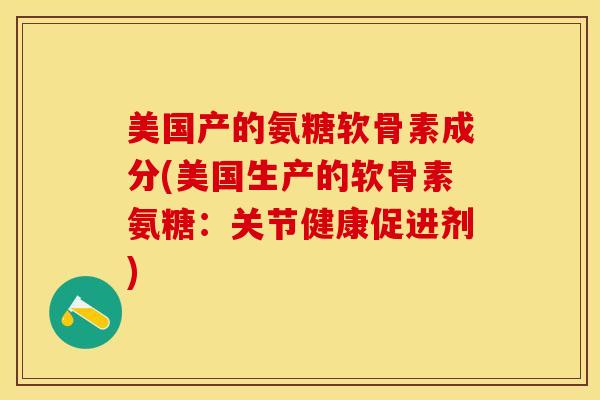 美国产的氨糖软骨素成分(美国生产的软骨素氨糖：关节健康促进剂)