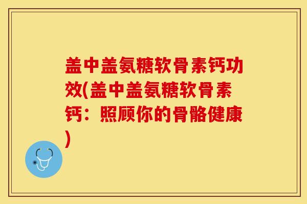 盖中盖氨糖软骨素钙功效(盖中盖氨糖软骨素钙：照顾你的骨骼健康)