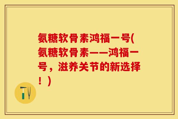 氨糖软骨素鸿福一号(氨糖软骨素——鸿福一号，滋养关节的新选择！)
