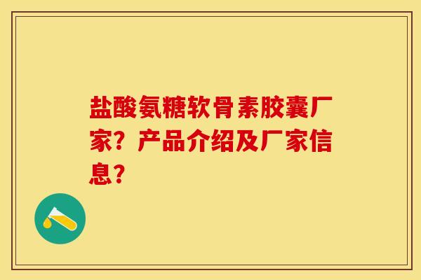 盐酸氨糖软骨素胶囊厂家？产品介绍及厂家信息？
