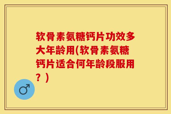 软骨素氨糖钙片功效多大年龄用(软骨素氨糖钙片适合何年龄段服用？)