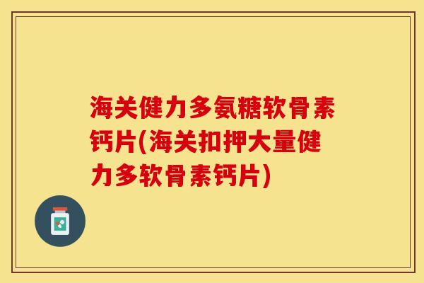 海关健力多氨糖软骨素钙片(海关扣押大量健力多软骨素钙片)