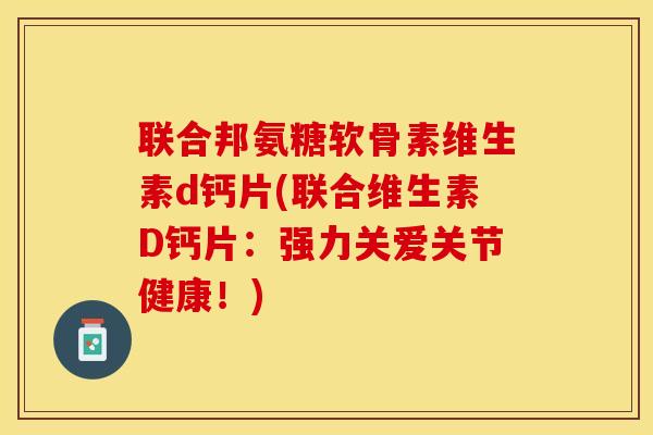 联合邦氨糖软骨素维生素d钙片(联合维生素D钙片：强力关爱关节健康！)