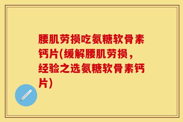 腰肌劳损吃氨糖软骨素钙片(缓解腰肌劳损，经验之选氨糖软骨素钙片)
