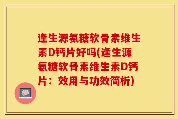 逢生源氨糖软骨素维生素D钙片好吗(逢生源氨糖软骨素维生素D钙片：效用与功效简析)