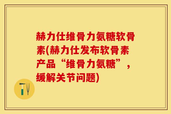 赫力仕维骨力氨糖软骨素(赫力仕发布软骨素产品“维骨力氨糖”，缓解关节问题)