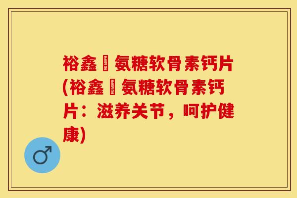 裕鑫昇氨糖软骨素钙片(裕鑫昇氨糖软骨素钙片：滋养关节，呵护健康)