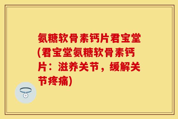 氨糖软骨素钙片君宝堂(君宝堂氨糖软骨素钙片：滋养关节，缓解关节疼痛)
