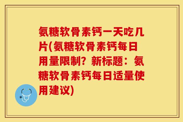 氨糖软骨素钙一天吃几片(氨糖软骨素钙每日用量限制？新标题：氨糖软骨素钙每日适量使用建议)