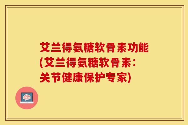 艾兰得氨糖软骨素功能(艾兰得氨糖软骨素：关节健康保护专家)