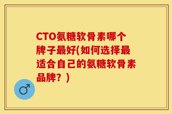 CTO氨糖软骨素哪个牌子最好(如何选择最适合自己的氨糖软骨素品牌？)
