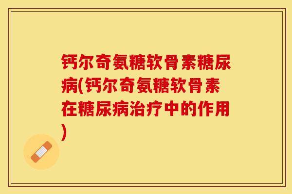 钙尔奇氨糖软骨素糖尿病(钙尔奇氨糖软骨素在糖尿病治疗中的作用)