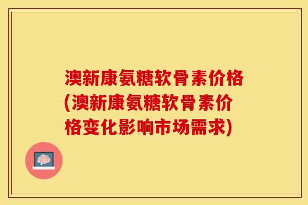 澳新康氨糖软骨素价格(澳新康氨糖软骨素价格变化影响市场需求)