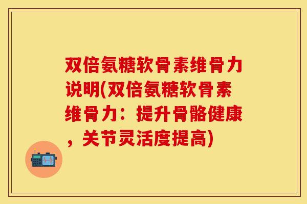 双倍氨糖软骨素维骨力说明(双倍氨糖软骨素维骨力：提升骨骼健康，关节灵活度提高)