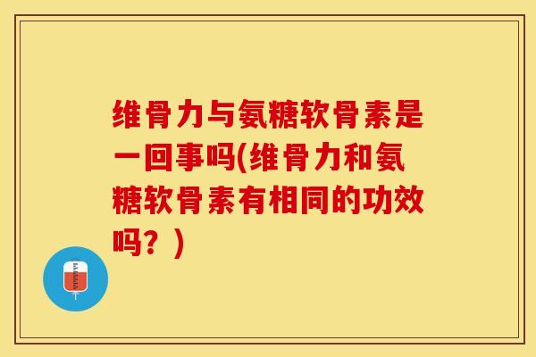 维骨力与氨糖软骨素是一回事吗(维骨力和氨糖软骨素有相同的功效吗？)