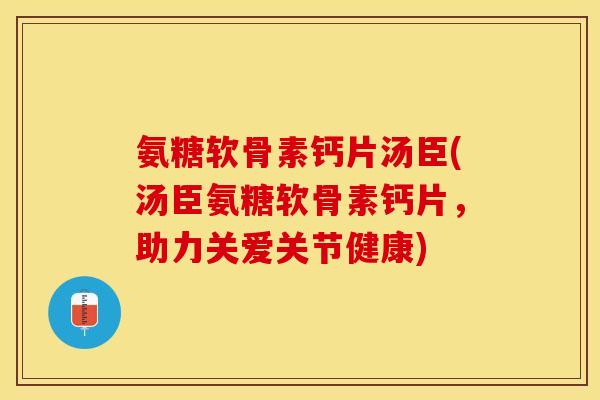 氨糖软骨素钙片汤臣(汤臣氨糖软骨素钙片，助力关爱关节健康)