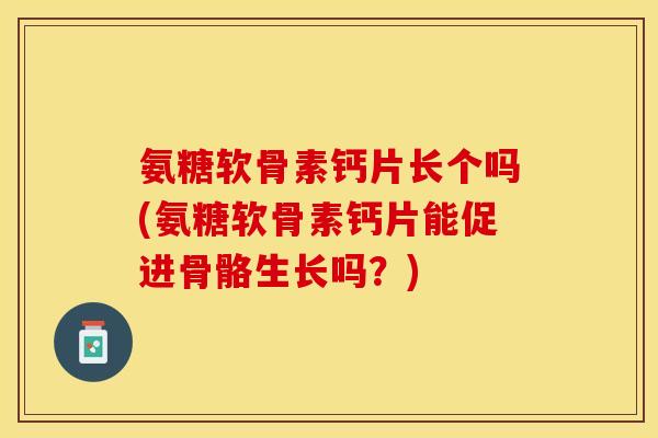 氨糖软骨素钙片长个吗(氨糖软骨素钙片能促进骨骼生长吗？)