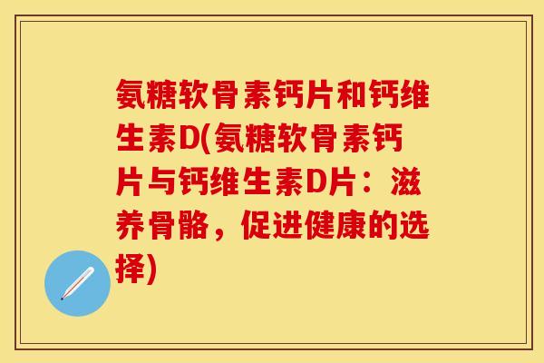 氨糖软骨素钙片和钙维生素D(氨糖软骨素钙片与钙维生素D片：滋养骨骼，促进健康的选择)