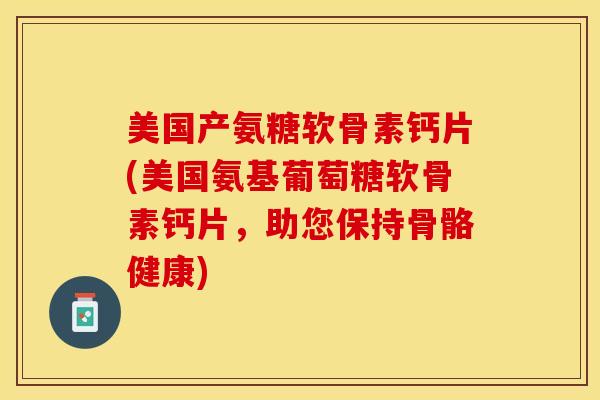 美国产氨糖软骨素钙片(美国氨基葡萄糖软骨素钙片，助您保持骨骼健康)