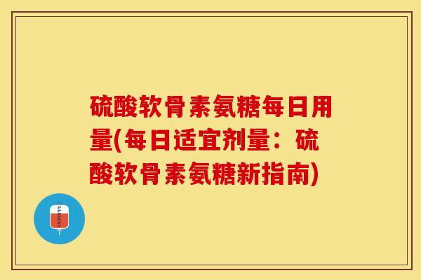 硫酸软骨素氨糖每日用量(每日适宜剂量：硫酸软骨素氨糖新指南)-第1张图片-关节保镖