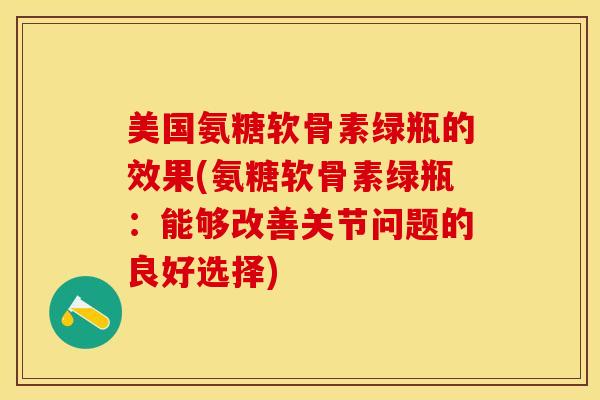 美国氨糖软骨素绿瓶的效果(氨糖软骨素绿瓶：能够改善关节问题的良好选择)