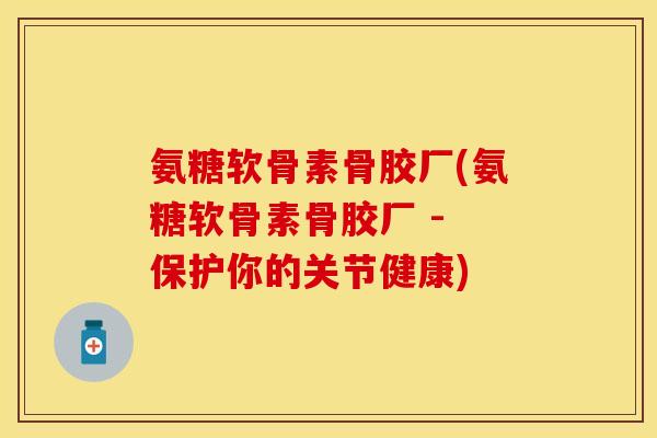 氨糖软骨素骨胶厂(氨糖软骨素骨胶厂 - 保护你的关节健康)