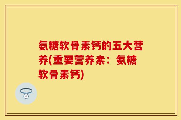 氨糖软骨素钙的五大营养(重要营养素：氨糖软骨素钙)