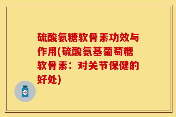 硫酸氨糖软骨素功效与作用(硫酸氨基葡萄糖软骨素：对关节保健的好处)